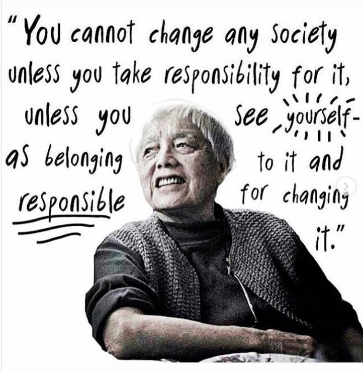 Quote: "You cannot change any society unless you take responsibility for it, unless you see yourself as belonging to it and responsible for changing it."  - Grace Boggs